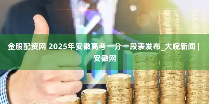 金股配资网 2025年安徽高考一分一段表发布_大皖新闻 | 安徽网