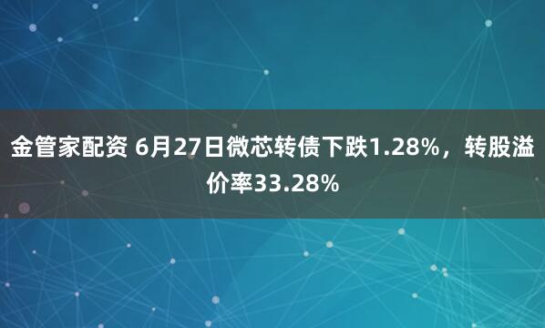金管家配资 6月27日微芯转债下跌1.28%，转股溢价率33.28%