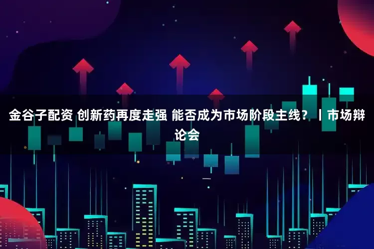 金谷子配资 创新药再度走强 能否成为市场阶段主线？丨市场辩论会