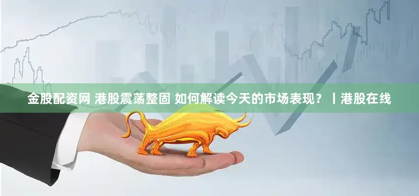 金股配资网 港股震荡整固 如何解读今天的市场表现？丨港股在线