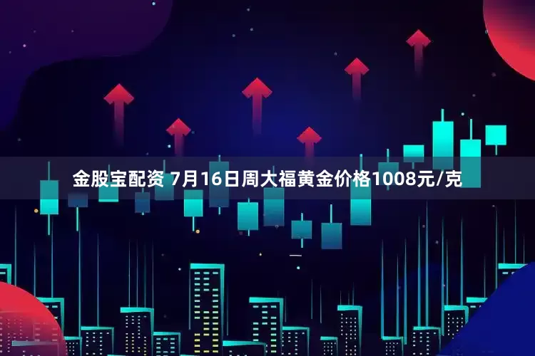 金股宝配资 7月16日周大福黄金价格1008元/克