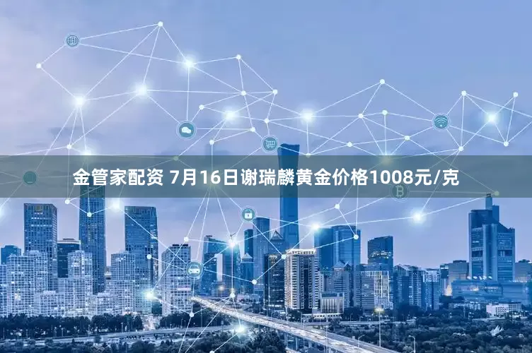 金管家配资 7月16日谢瑞麟黄金价格1008元/克