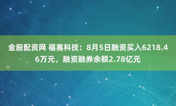 金股配资网 福赛科技：8月5日融资买入6218.46万元，融资融券余额2.78亿元