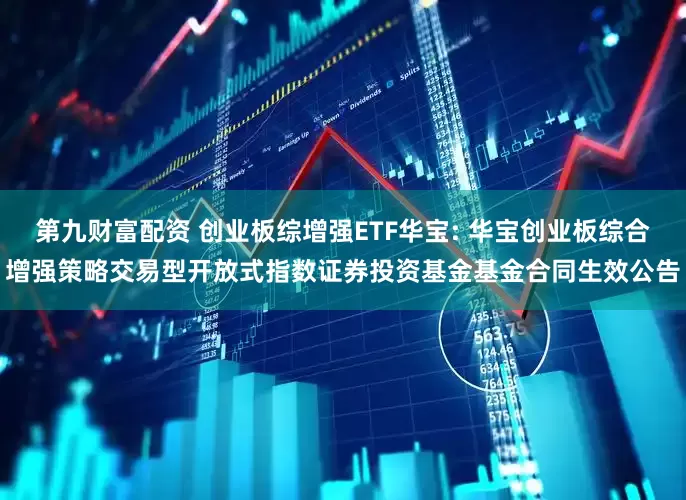 第九财富配资 创业板综增强ETF华宝: 华宝创业板综合增强策略交易型开放式指数证券投资基金基金合同生效公告