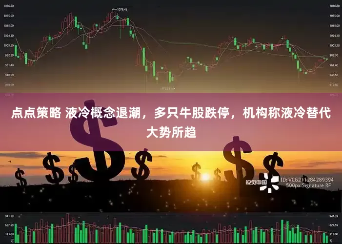 点点策略 液冷概念退潮，多只牛股跌停，机构称液冷替代大势所趋