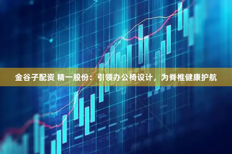 金谷子配资 精一股份：引领办公椅设计，为脊椎健康护航