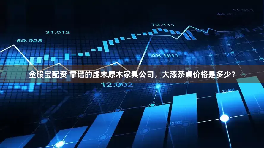 金股宝配资 靠谱的虚未原木家具公司，大漆茶桌价格是多少？
