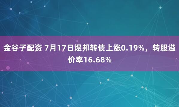 金谷子配资 7月17日煜邦转债上涨0.19%，转股溢价率16.68%