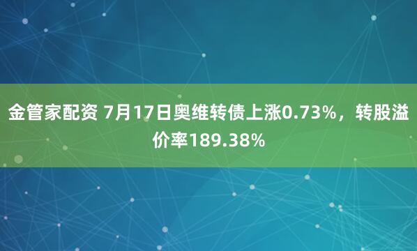 金管家配资 7月17日奥维转债上涨0.73%，转股溢价率189.38%