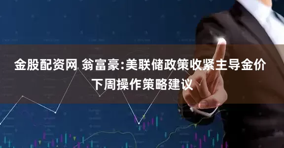金股配资网 翁富豪:美联储政策收紧主导金价 下周操作策略建议