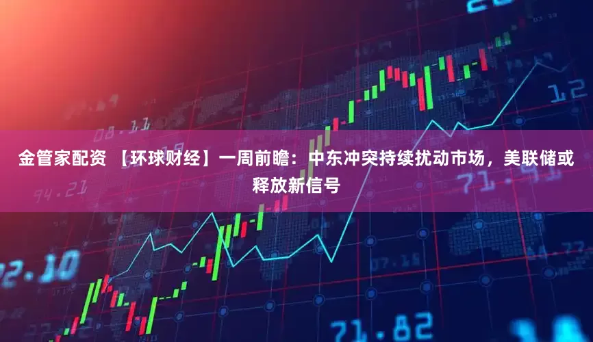 金管家配资 【环球财经】一周前瞻：中东冲突持续扰动市场，美联储或释放新信号