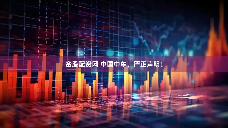 金股配资网 中国中车，严正声明！