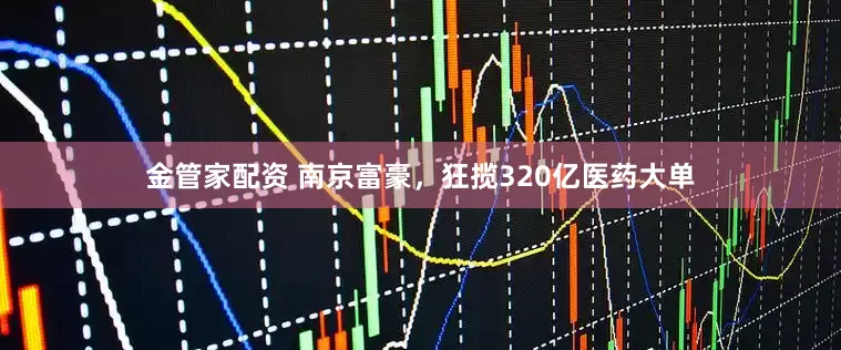 金管家配资 南京富豪，狂揽320亿医药大单
