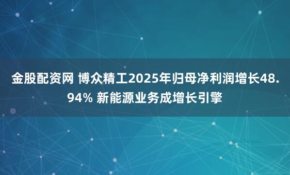 金股配资网 博众精工2025年归母净利润增长48.94% 新能源业务成增长引擎