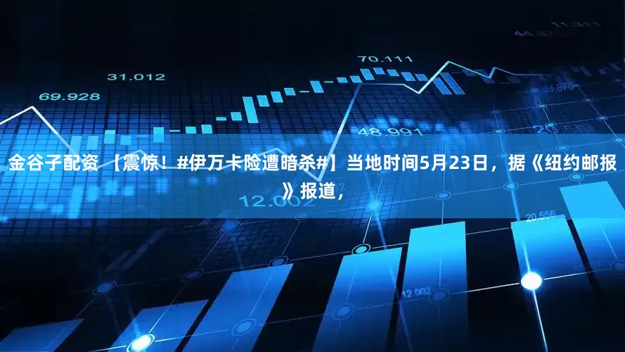 金谷子配资 【震惊！#伊万卡险遭暗杀#】当地时间5月23日，据《纽约邮报》报道，