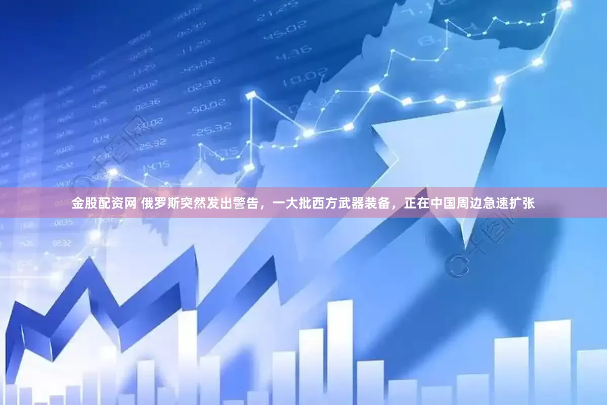 金股配资网 俄罗斯突然发出警告，一大批西方武器装备，正在中国周边急速扩张