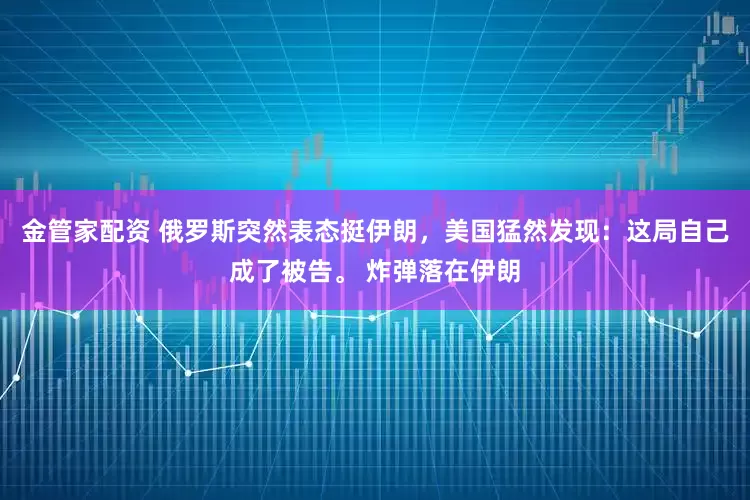 金管家配资 俄罗斯突然表态挺伊朗，美国猛然发现：这局自己成了被告。 炸弹落在伊朗
